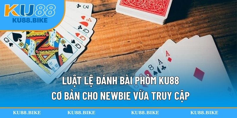 Luật lệ đánh bài phỏm KU88 cơ bản cho newbie vừa truy cập