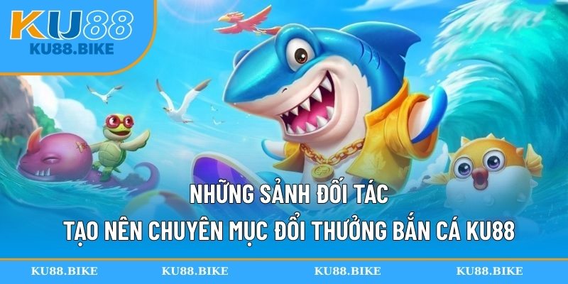 Những sảnh đối tác tạo nên chuyên mục đổi thưởng bắn cá KU88