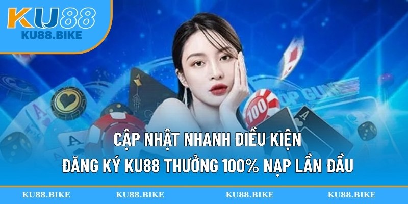 Cập nhật nhanh điều kiện đăng ký KU88 thưởng 100% nạp lần đầu