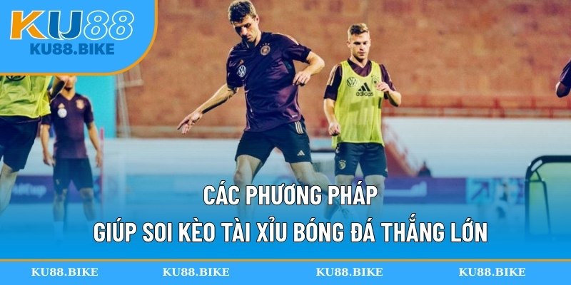 Các phương pháp giúp soi kèo tài xỉu bóng đá thắng lớn