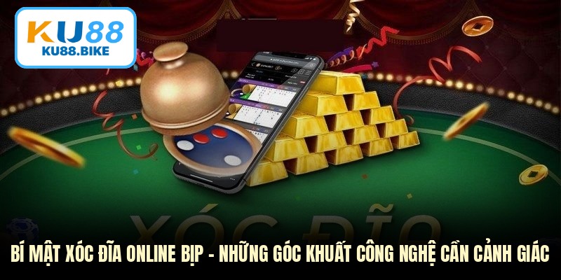 Bí mật xóc đĩa online bịp - Những Góc Khuất Công Nghệ Cần Cảnh Giác