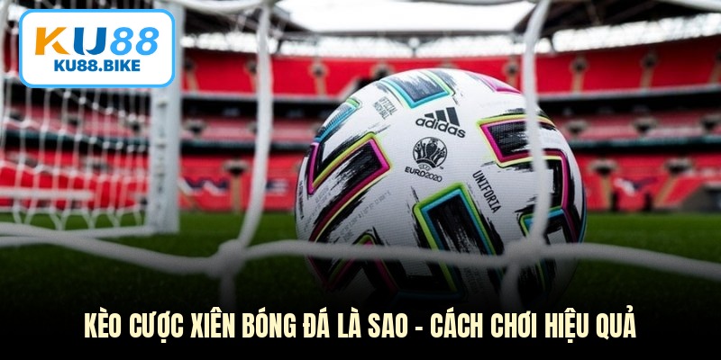 Kèo Cược Xiên Bóng Đá Là Sao - Cách Chơi Hiệu Quả