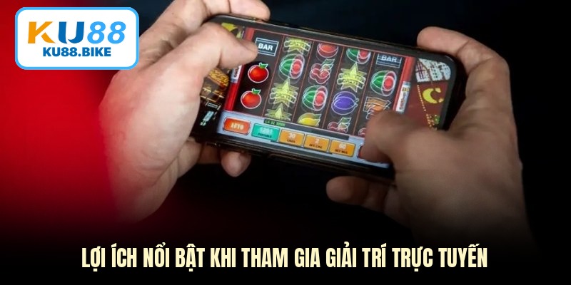 Lợi ích nổi bật khi tham gia giải trí trực tuyến